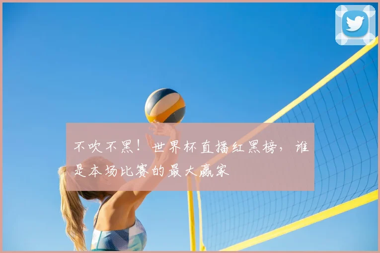 不吹不黑！世界杯直播红黑榜，谁是本场比赛的最大赢家