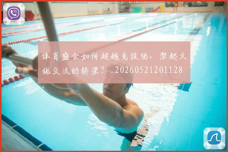 体育盛会如何超越竞技场，架起文化交流的桥梁？_20260521201128