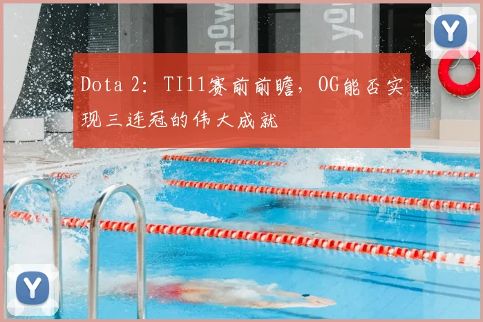 Dota 2：TI11赛前前瞻，OG能否实现三连冠的伟大成就