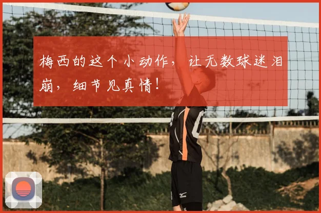 梅西的这个小动作,让无数球迷泪崩,细节见真情!