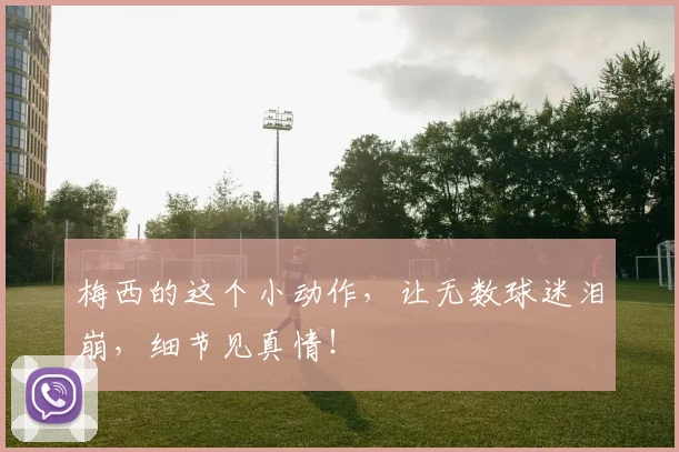 梅西的这个小动作，让无数球迷泪崩，细节见真情！