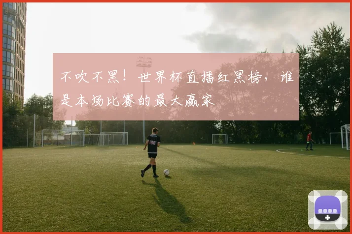 不吹不黑!世界杯直播红黑榜,谁是本场比赛的最大赢家