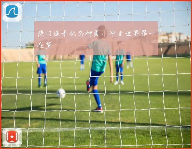 热门选手状态神勇，冲击世界第一在望