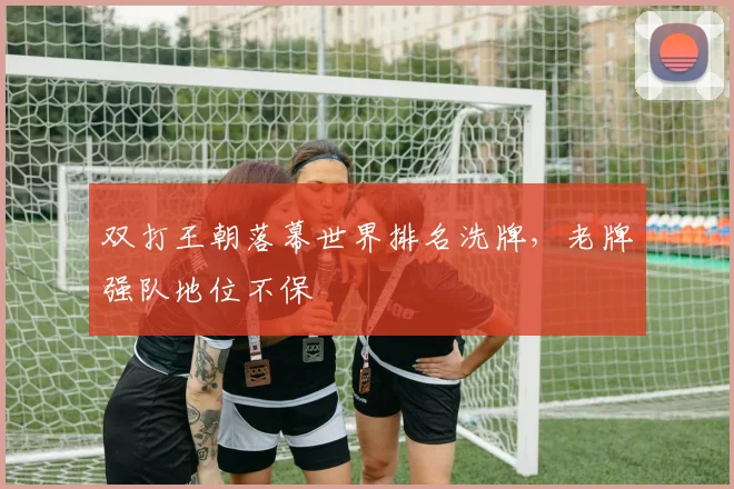 双打王朝落幕世界排名洗牌，老牌强队地位不保