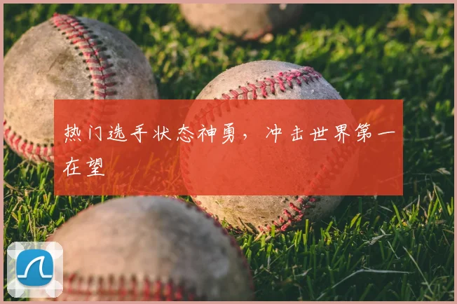 热门选手状态神勇,冲击世界第一在望