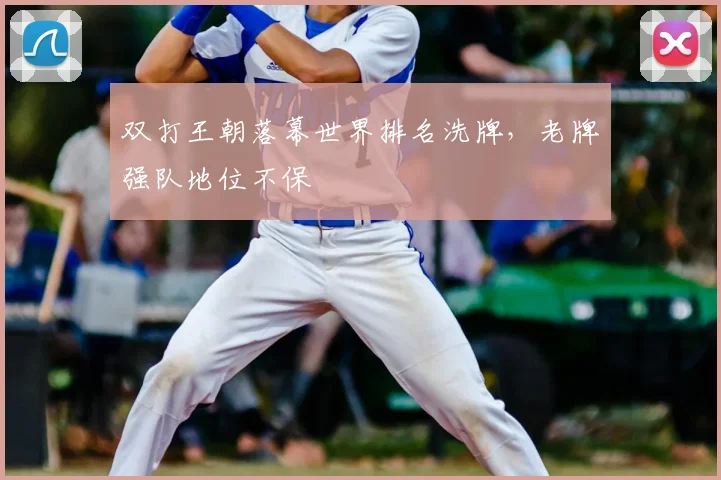 双打王朝落幕世界排名洗牌，老牌强队地位不保